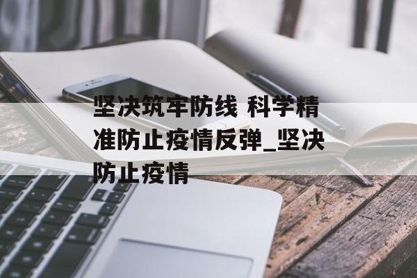 坚决筑牢防线 科学精准防止疫情反弹_坚决防止疫情 坚决筑牢防线 科学精准防止疫情反弹_坚决防止疫情
